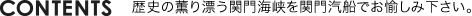 Contents　歴史の薫り漂う関門海峡を関門汽船でお愉しみ下さい。